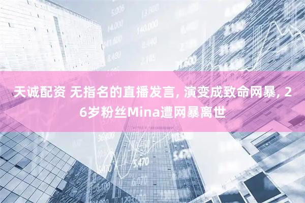 天诚配资 无指名的直播发言, 演变成致命网暴, 26岁粉丝Mina遭网暴离世