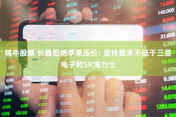嗨牛股票 长鑫拒绝苹果压价: 坚持要求不低于三星电子和SK海力士