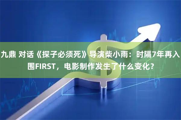 九鼎 对话《探子必须死》导演柴小雨：时隔7年再入围FIRST，电影制作发生了什么变化？