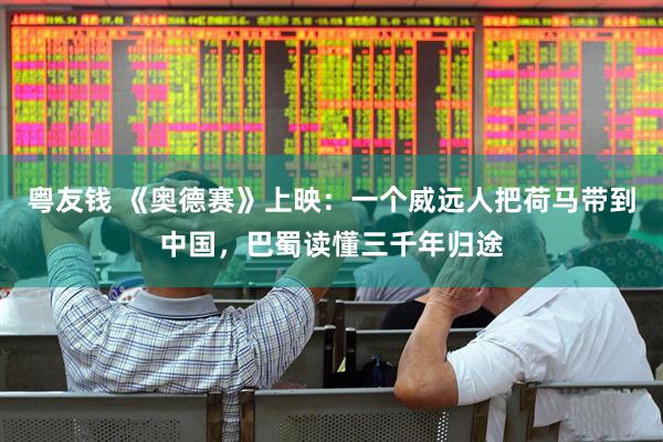 粤友钱 《奥德赛》上映：一个威远人把荷马带到中国，巴蜀读懂三千年归途