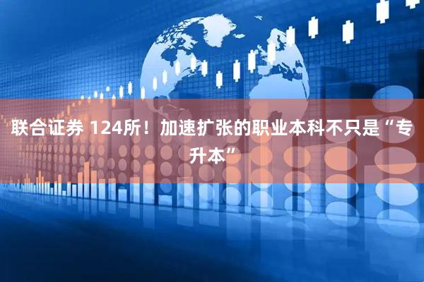 联合证券 124所！加速扩张的职业本科不只是“专升本”