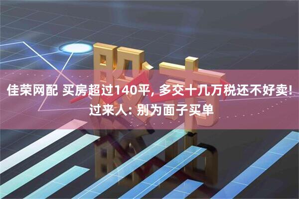 佳荣网配 买房超过140平, 多交十几万税还不好卖! 过来人: 别为面子买单