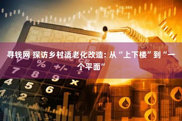 寻钱网 探访乡村适老化改造: 从“上下楼”到“一个平面”