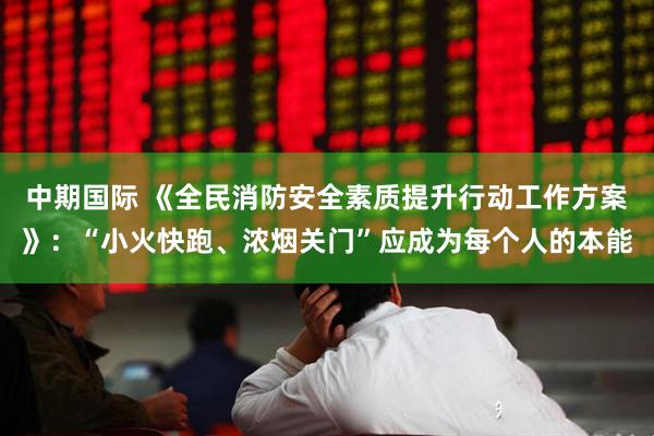 中期国际 《全民消防安全素质提升行动工作方案》：“小火快跑、浓烟关门”应成为每个人的本能