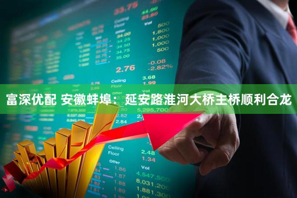 富深优配 安徽蚌埠：延安路淮河大桥主桥顺利合龙