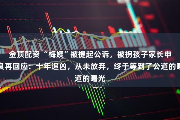 金顶配资 “梅姨”被提起公诉，被拐孩子家长申军良再回应：十年追凶，从未放弃，终于等到了公道的曙光